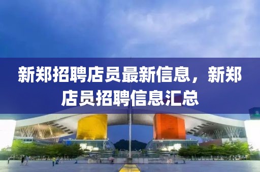 新鄭招聘店員最新信息，新鄭店員招聘信息匯總