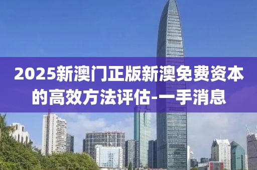 2025新澳門正版新澳免費資本的高效方法評估-一手消息
