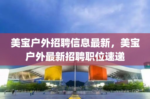 美寶戶外招聘信息最新，美寶戶外最新招聘職位速遞