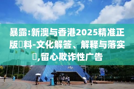 暴露:新澳與香港2025精準正版資料-文化解答、解釋與落實?,留心欺詐性廣告