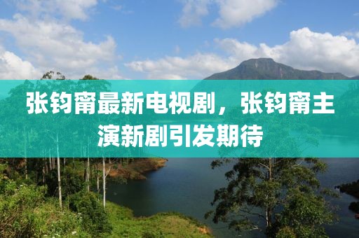 張鈞甯最新電視劇，張鈞甯主演新劇引發(fā)期待