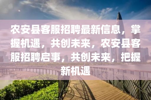 農(nóng)安縣客服招聘最新信息，掌握機(jī)遇，共創(chuàng)未來，農(nóng)安縣客服招聘啟事，共創(chuàng)未來，把握新機(jī)遇