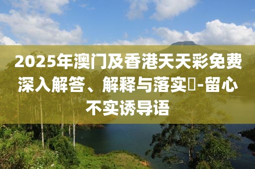 2025年澳門及香港天天彩免費深入解答、解釋與落實?-留心不實誘導語