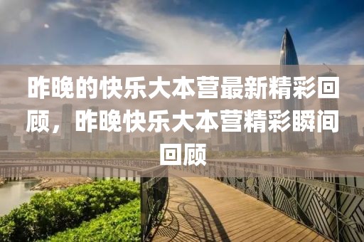 昨晚的快樂(lè)大本營(yíng)最新精彩回顧，昨晚快樂(lè)大本營(yíng)精彩瞬間回顧