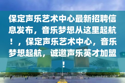 保定聲樂(lè)藝術(shù)中心最新招聘信息發(fā)布，音樂(lè)夢(mèng)想從這里起航！，保定聲樂(lè)藝術(shù)中心，音樂(lè)夢(mèng)想起航，誠(chéng)邀聲樂(lè)英才加盟！