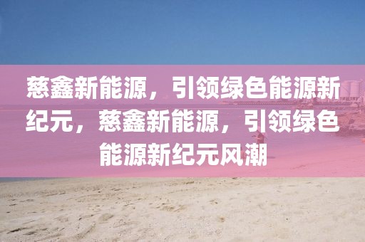 慈鑫新能源，引領(lǐng)綠色能源新紀(jì)元，慈鑫新能源，引領(lǐng)綠色能源新紀(jì)元風(fēng)潮