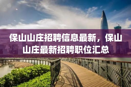 保山山莊招聘信息最新，保山山莊最新招聘職位匯總