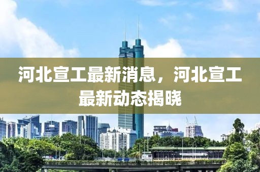 河北宣工最新消息，河北宣工最新動態(tài)揭曉