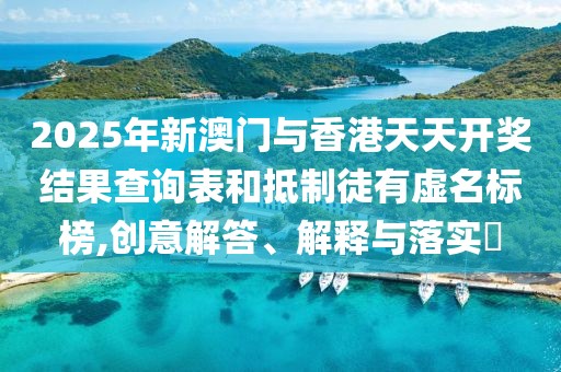 2025年新澳門與香港天天開獎結(jié)果查詢表和抵制徒有虛名標(biāo)榜,創(chuàng)意解答、解釋與落實?