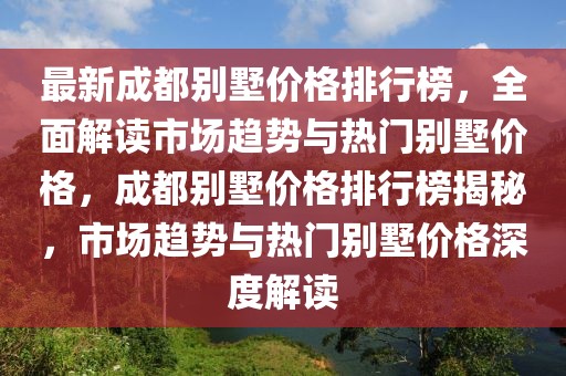 最新成都別墅價(jià)格排行榜，全面解讀市場(chǎng)趨勢(shì)與熱門(mén)別墅價(jià)格，成都別墅價(jià)格排行榜揭秘，市場(chǎng)趨勢(shì)與熱門(mén)別墅價(jià)格深度解讀