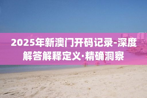 2025年新澳門(mén)開(kāi)碼記錄-深度解答解釋定義·精確洞察