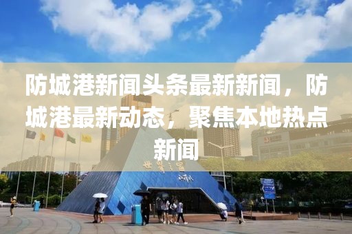 防城港新聞頭條最新新聞，防城港最新動態(tài)，聚焦本地?zé)狳c(diǎn)新聞