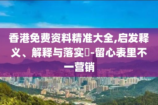 香港免費(fèi)資料精準(zhǔn)大全,啟發(fā)釋義、解釋與落實(shí)?-留心表里不一營(yíng)銷