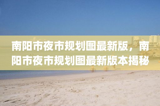 南陽市夜市規(guī)劃圖最新版，南陽市夜市規(guī)劃圖最新版本揭秘