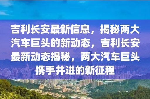 吉利長(zhǎng)安最新信息，揭秘兩大汽車巨頭的新動(dòng)態(tài)，吉利長(zhǎng)安最新動(dòng)態(tài)揭秘，兩大汽車巨頭攜手并進(jìn)的新征程