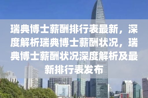 瑞典博士薪酬排行表最新，深度解析瑞典博士薪酬?duì)顩r，瑞典博士薪酬?duì)顩r深度解析及最新排行表發(fā)布