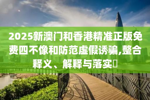 2025新澳門和香港精準正版免費四不像和防范虛假誘騙,整合釋義、解釋與落實?