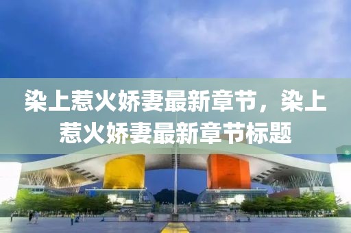 染上惹火嬌妻最新章節(jié)，染上惹火嬌妻最新章節(jié)標題