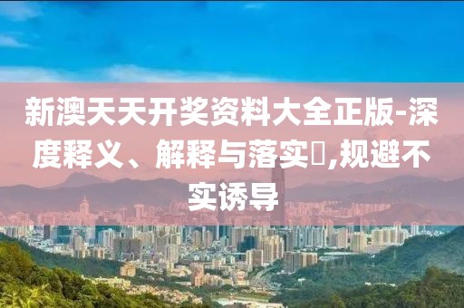 新澳天天開獎(jiǎng)資料大全正版-深度釋義、解釋與落實(shí)?,規(guī)避不實(shí)誘導(dǎo)