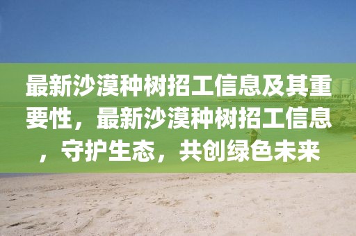 最新沙漠種樹(shù)招工信息及其重要性，最新沙漠種樹(shù)招工信息，守護(hù)生態(tài)，共創(chuàng)綠色未來(lái)