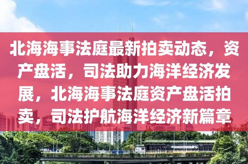 北海海事法庭最新拍賣動(dòng)態(tài)，資產(chǎn)盤活，司法助力海洋經(jīng)濟(jì)發(fā)展，北海海事法庭資產(chǎn)盤活拍賣，司法護(hù)航海洋經(jīng)濟(jì)新篇章
