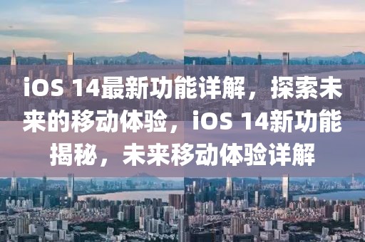 iOS 14最新功能詳解，探索未來的移動體驗，iOS 14新功能揭秘，未來移動體驗詳解