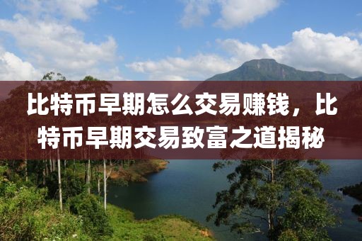 比特幣早期怎么交易賺錢，比特幣早期交易致富之道揭秘
