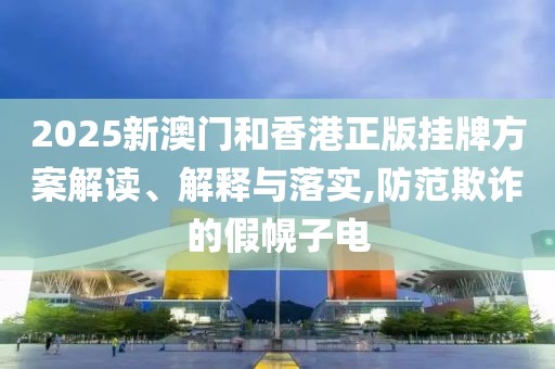 2025新澳門和香港正版掛牌方案解讀、解釋與落實(shí),防范欺詐的假幌子電
