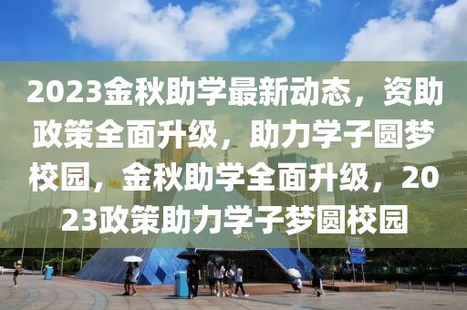 2023金秋助學(xué)最新動(dòng)態(tài)，資助政策全面升級(jí)，助力學(xué)子圓夢(mèng)校園，金秋助學(xué)全面升級(jí)，2023政策助力學(xué)子夢(mèng)圓校園
