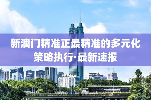 新澳門精準正最精準的多元化策略執(zhí)行·最新速報