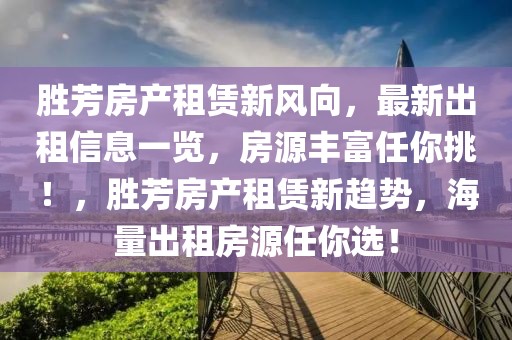 勝芳房產(chǎn)租賃新風向，最新出租信息一覽，房源豐富任你挑！，勝芳房產(chǎn)租賃新趨勢，海量出租房源任你選！
