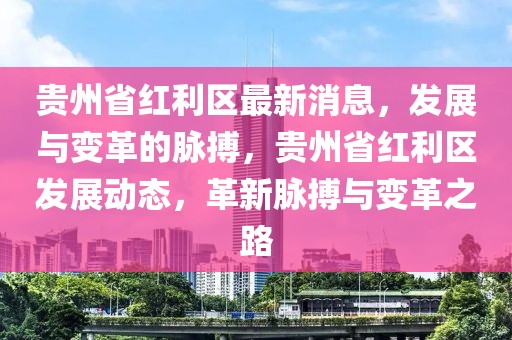貴州省紅利區(qū)最新消息，發(fā)展與變革的脈搏，貴州省紅利區(qū)發(fā)展動態(tài)，革新脈搏與變革之路