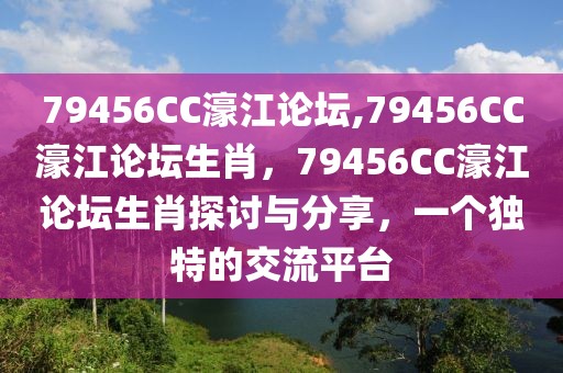 79456CC濠江論壇,79456CC濠江論壇生肖，79456CC濠江論壇生肖探討與分享，一個(gè)獨(dú)特的交流平臺(tái)