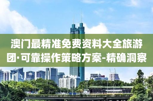 澳門最精準(zhǔn)免費(fèi)資料大全旅游團(tuán)·可靠操作策略方案-精確洞察