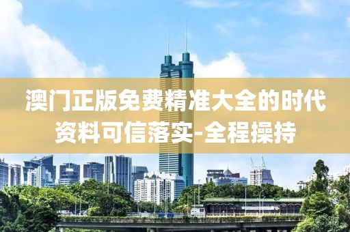 澳門正版免費精準大全的時代資料可信落實-全程操持