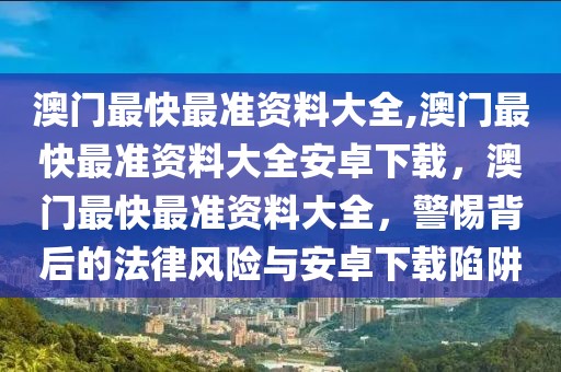 澳門(mén)最快最準(zhǔn)資料大全,澳門(mén)最快最準(zhǔn)資料大全安卓下載，澳門(mén)最快最準(zhǔn)資料大全，警惕背后的法律風(fēng)險(xiǎn)與安卓下載陷阱