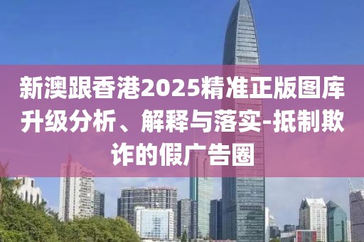 新澳跟香港2025精準(zhǔn)正版圖庫(kù)升級(jí)分析、解釋與落實(shí)-抵制欺詐的假?gòu)V告圈
