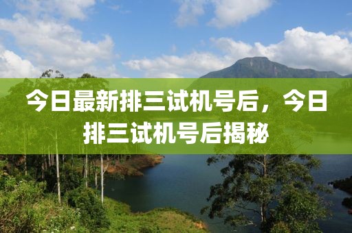今日最新排三試機(jī)號(hào)后，今日排三試機(jī)號(hào)后揭秘