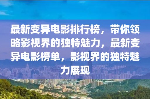 最新變異電影排行榜，帶你領(lǐng)略影視界的獨(dú)特魅力，最新變異電影榜單，影視界的獨(dú)特魅力展現(xiàn)