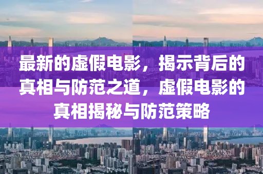 最新的虛假電影，揭示背后的真相與防范之道，虛假電影的真相揭秘與防范策略