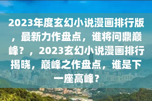 2023年度玄幻小說漫畫排行版，最新力作盤點，誰將問鼎巔峰？，2023玄幻小說漫畫排行揭曉，巔峰之作盤點，誰是下一座高峰？