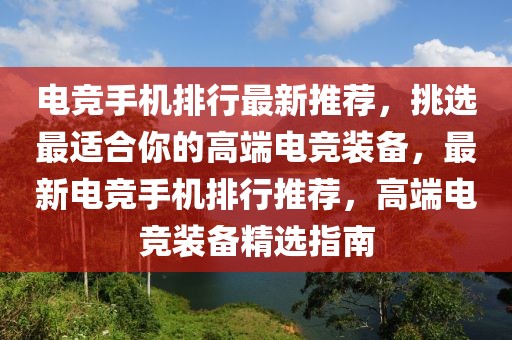 電競(jìng)手機(jī)排行最新推薦，挑選最適合你的高端電競(jìng)裝備，最新電競(jìng)手機(jī)排行推薦，高端電競(jìng)裝備精選指南