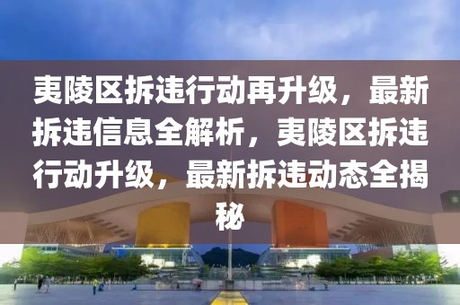 夷陵區(qū)拆違行動再升級，最新拆違信息全解析，夷陵區(qū)拆違行動升級，最新拆違動態(tài)全揭秘