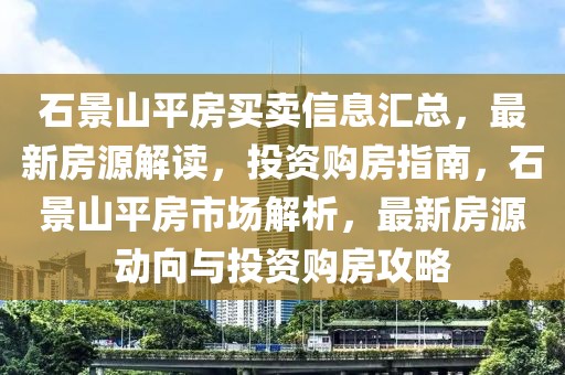 石景山平房買賣信息匯總，最新房源解讀，投資購房指南，石景山平房市場(chǎng)解析，最新房源動(dòng)向與投資購房攻略