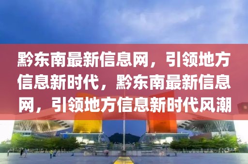 黔東南最新信息網(wǎng)，引領(lǐng)地方信息新時(shí)代，黔東南最新信息網(wǎng)，引領(lǐng)地方信息新時(shí)代風(fēng)潮