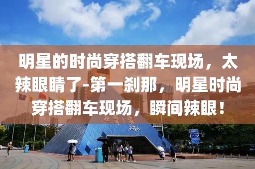 明星的時(shí)尚穿搭翻車現(xiàn)場，太辣眼睛了-第一剎那，明星時(shí)尚穿搭翻車現(xiàn)場，瞬間辣眼！