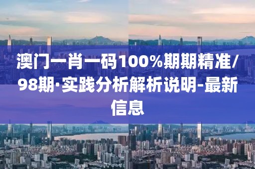 澳門一肖一碼100%期期精準(zhǔn)/98期·實(shí)踐分析解析說明-最新信息