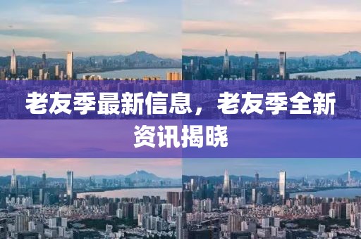 老友季最新信息，老友季全新資訊揭曉