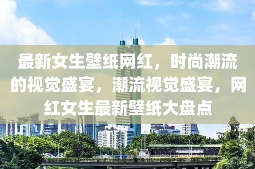 最新女生壁紙網(wǎng)紅，時尚潮流的視覺盛宴，潮流視覺盛宴，網(wǎng)紅女生最新壁紙大盤點(diǎn)