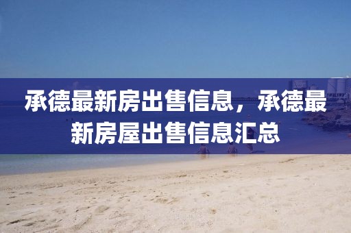 承德最新房出售信息，承德最新房屋出售信息匯總